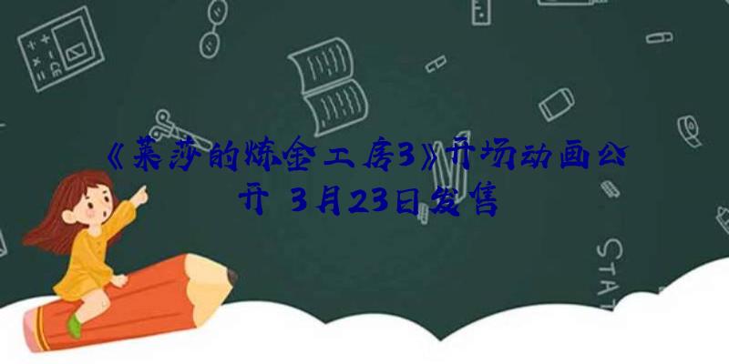 《莱莎的炼金工房3》开场动画公开